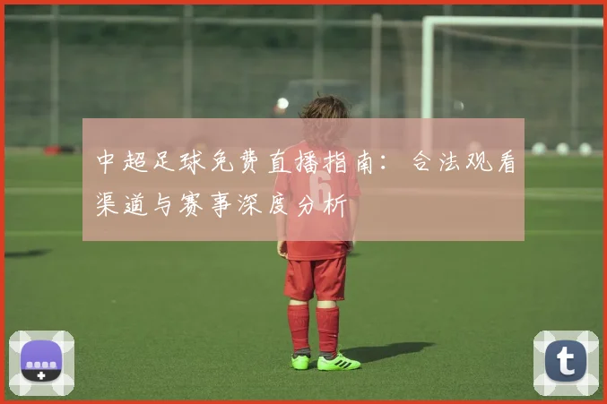 中超足球免费直播指南：合法观看渠道与赛事深度分析