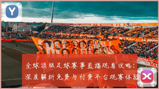 全球顶级足球赛事直播观看攻略:深度解析免费与付费平台观赛体验