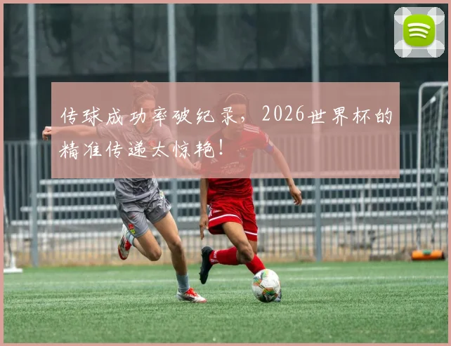 传球成功率破纪录,2026世界杯的精准传递太惊艳!