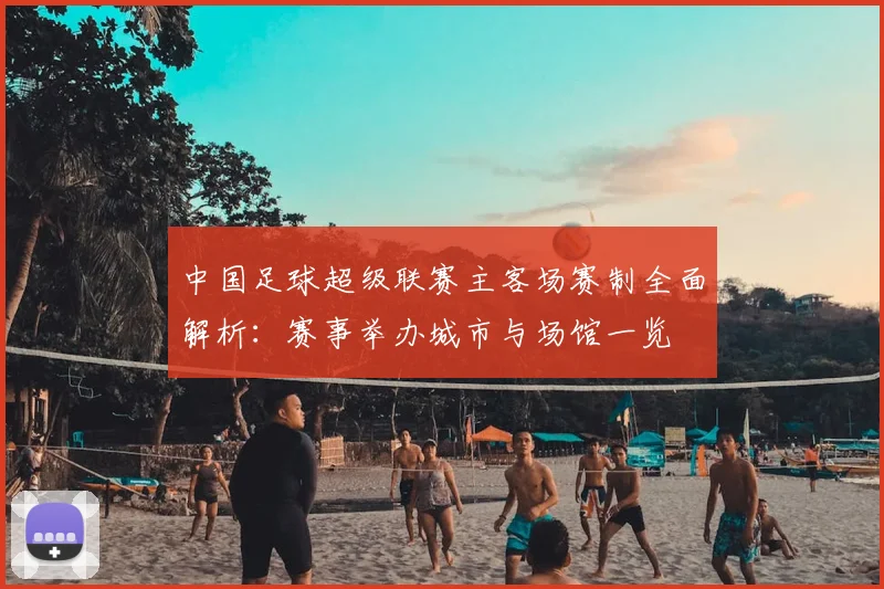 中国足球超级联赛主客场赛制全面解析：赛事举办城市与场馆一览