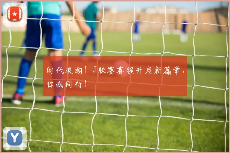 时代浪潮！J联赛赛程开启新篇章，你我同行！