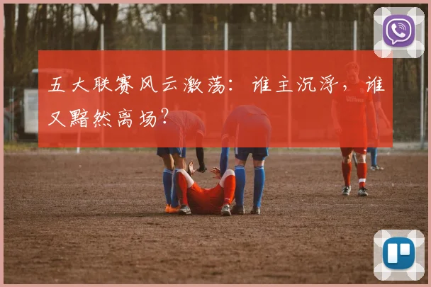 五大联赛风云激荡：谁主沉浮，谁又黯然离场？