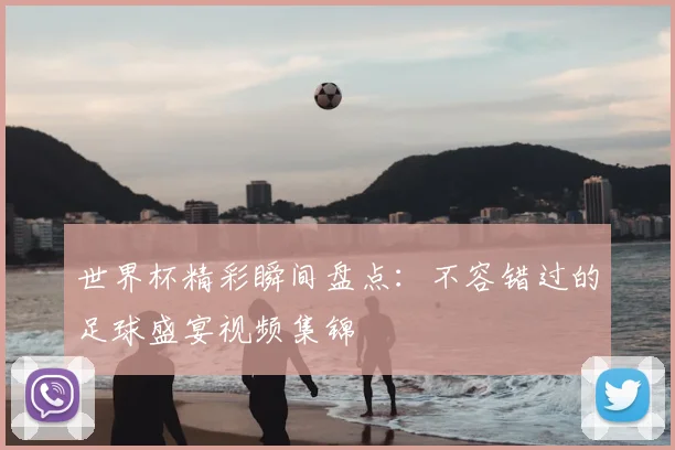 世界杯精彩瞬间盘点：不容错过的足球盛宴视频集锦