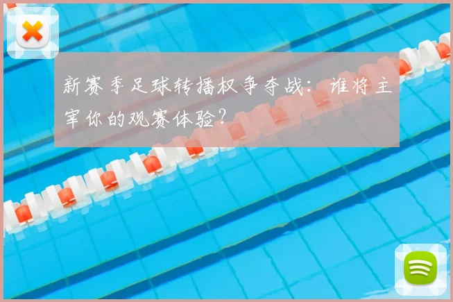 新赛季足球转播权争夺战：谁将主宰你的观赛体验？