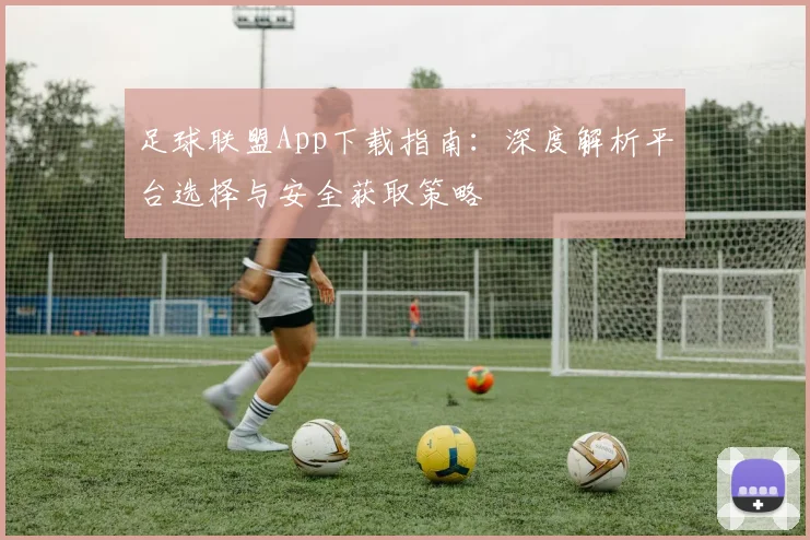 足球联盟App下载指南:深度解析平台选择与安全获取策略
