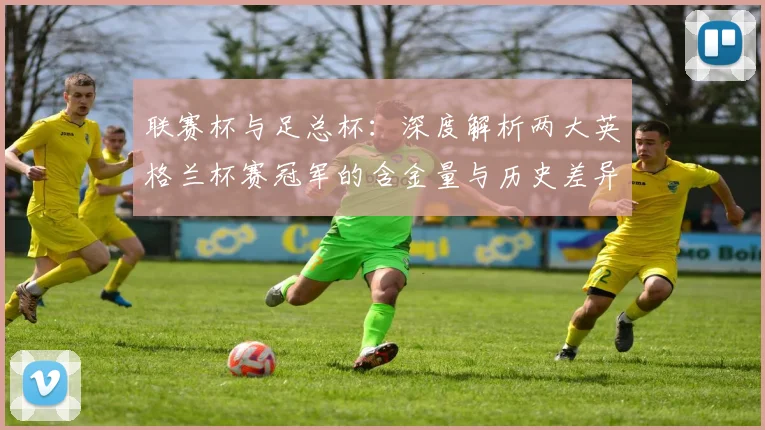 联赛杯与足总杯：深度解析两大英格兰杯赛冠军的含金量与历史差异