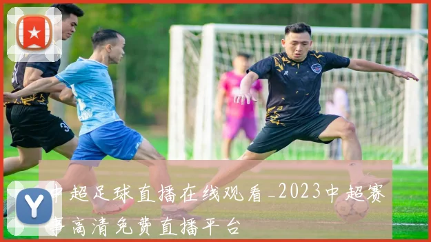 中超足球直播在线观看_2023中超赛事高清免费直播平台