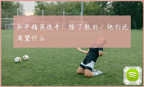和平精英选手：除了胜利，他们还渴望什么