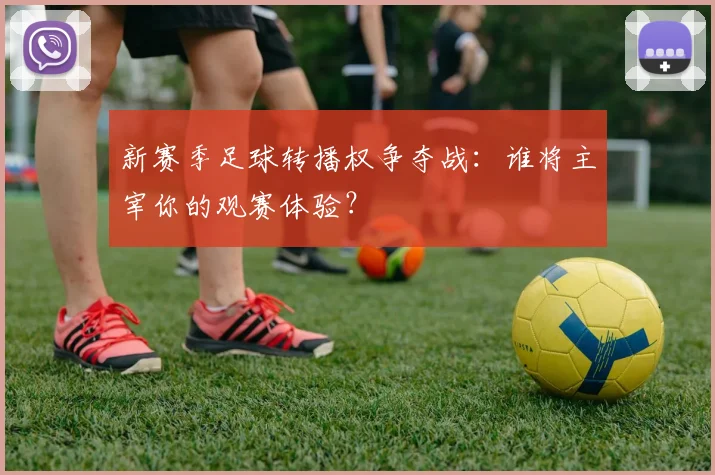 新赛季足球转播权争夺战：谁将主宰你的观赛体验？