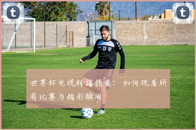 世界杯电视转播指南:如何观看所有比赛与精彩瞬间