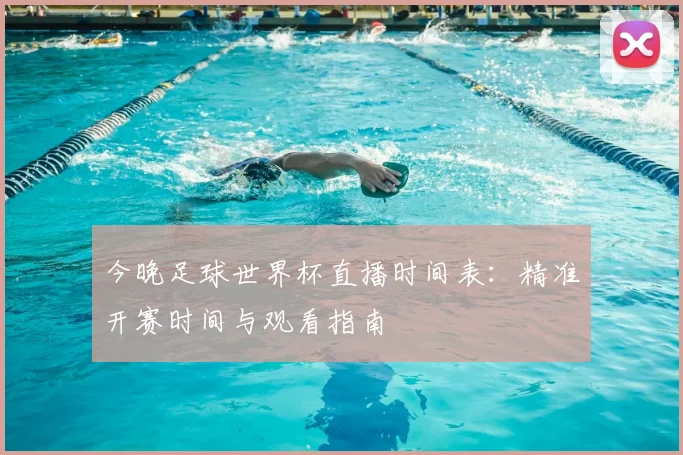 今晚足球世界杯直播时间表:精准开赛时间与观看指南