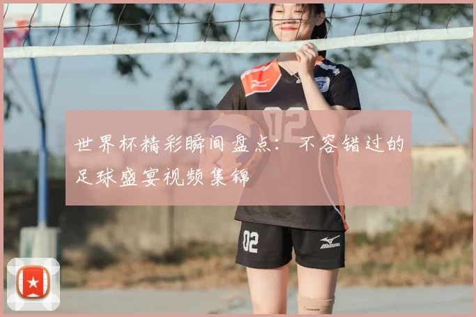 世界杯精彩瞬间盘点:不容错过的足球盛宴视频集锦