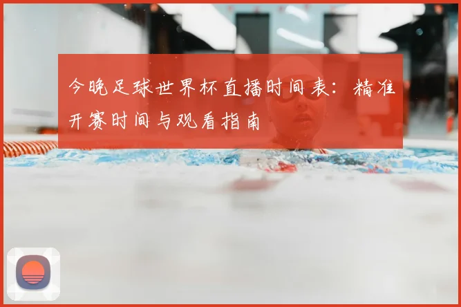 今晚足球世界杯直播时间表:精准开赛时间与观看指南
