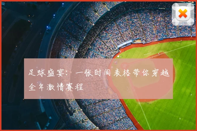足球盛宴:一张时间表格带你穿越全年激情赛程