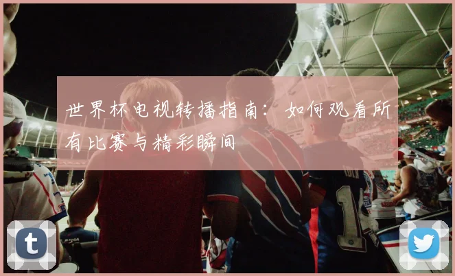 世界杯电视转播指南:如何观看所有比赛与精彩瞬间
